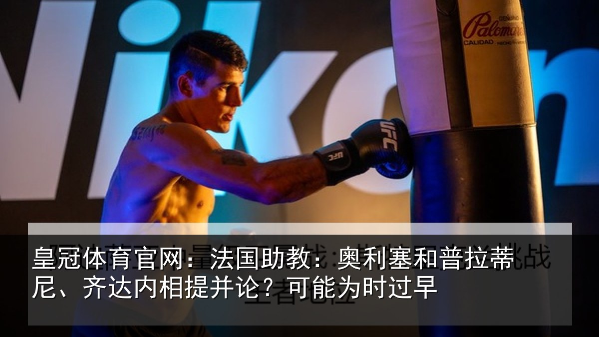 皇冠体育官网:法国助教:奥利塞和普拉蒂尼、齐达内相提并论?可能为时过早