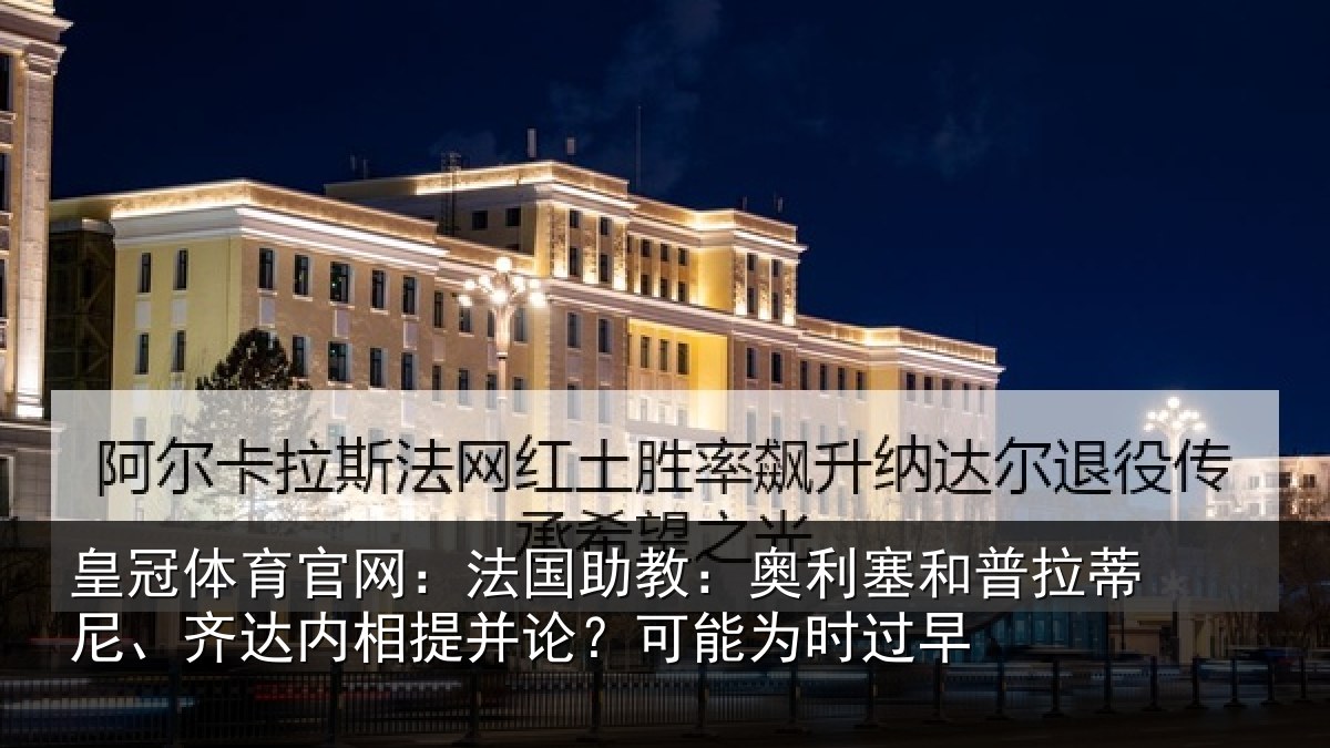 皇冠体育官网:法国助教:奥利塞和普拉蒂尼、齐达内相提并论?可能为时过早