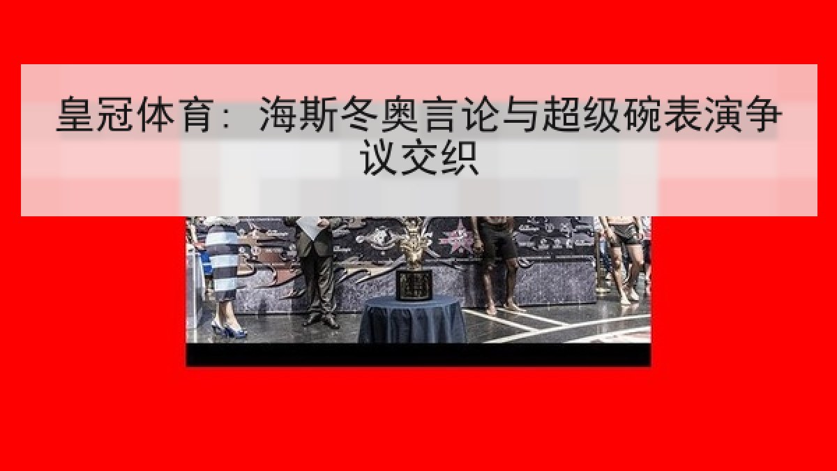 皇冠体育: 海斯冬奥言论与超级碗表演争议交织 皇冠体育: 海斯冬奥言论与超级碗表演争议交织