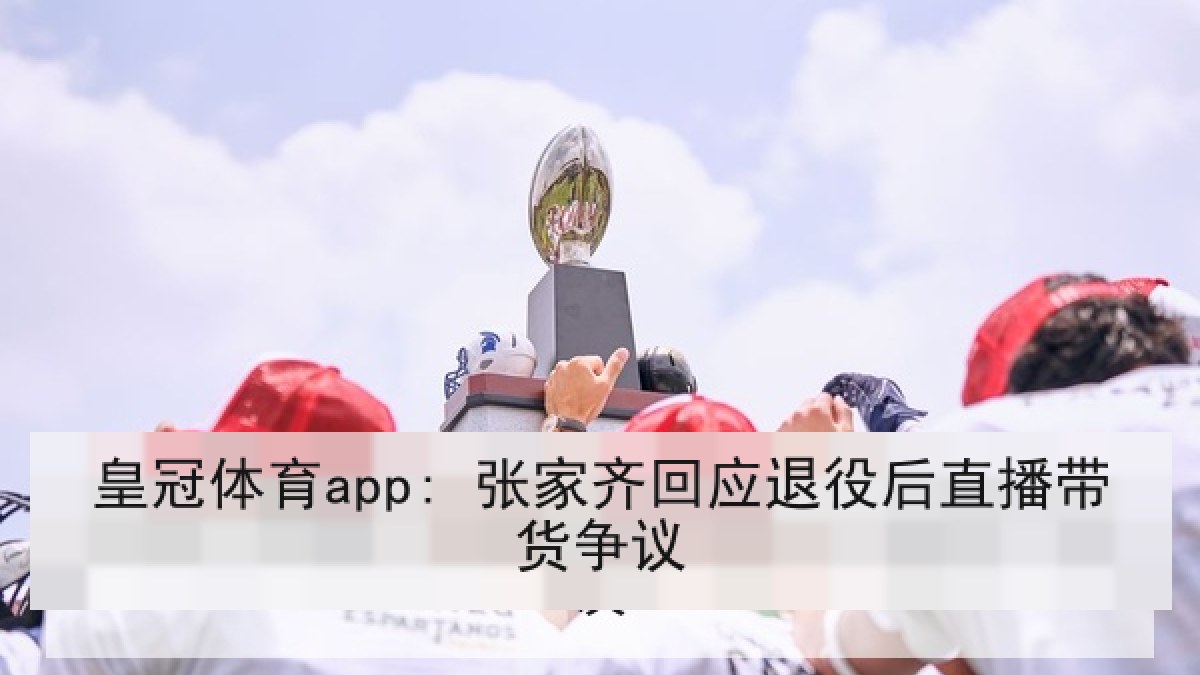 皇冠体育app: 张家齐回应退役后直播带货争议 皇冠体育app: 张家齐回应退役后直播带货争议