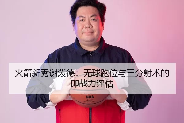 火箭新秀谢泼德：无球跑位与三分射术的即战力评估