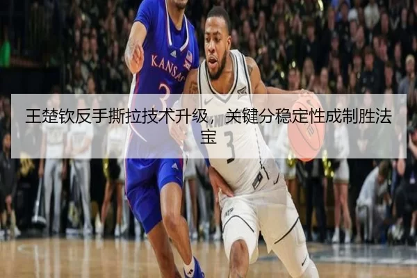 王楚钦反手撕拉技术升级，关键分稳定性成制胜法宝