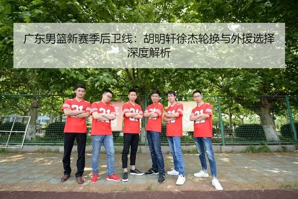 广东男篮新赛季后卫线：胡明轩徐杰轮换与外援选择深度解析