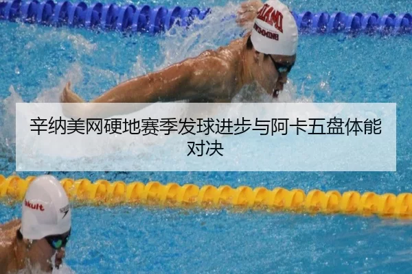 辛纳美网硬地赛季发球进步与阿卡五盘体能对决