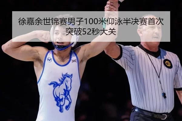 徐嘉余世锦赛男子100米仰泳半决赛首次突破52秒大关