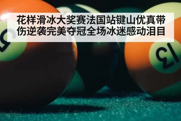 花样滑冰大奖赛法国站键山优真带伤逆袭完美夺冠全场冰迷感动泪目