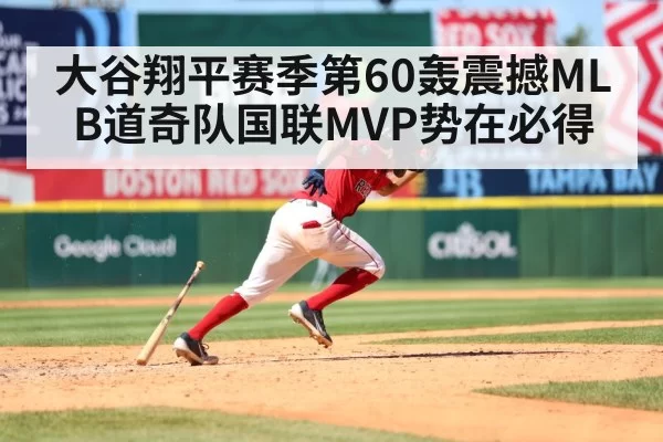 大谷翔平赛季第60轰震撼MLB道奇队国联MVP势在必得