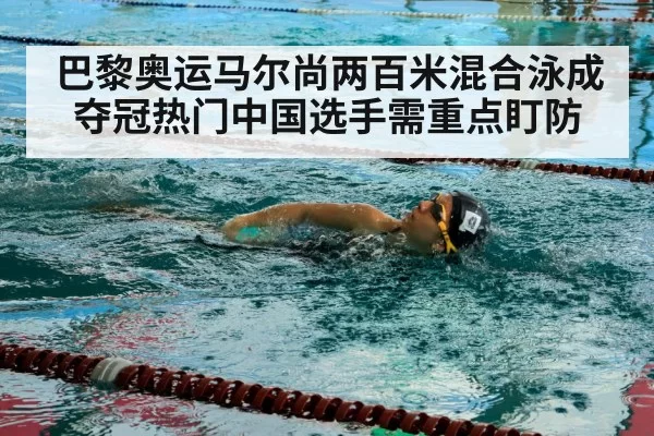 巴黎奥运马尔尚两百米混合泳成夺冠热门中国选手需重点盯防
