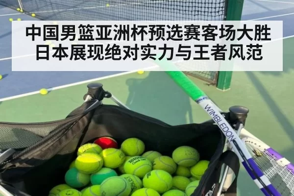 中国男篮亚洲杯预选赛客场大胜日本展现绝对实力与王者风范