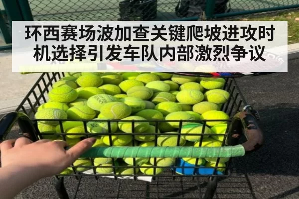 环西赛场波加查关键爬坡进攻时机选择引发车队内部激烈争议