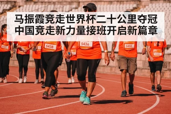 马振霞竞走世界杯二十公里夺冠 中国竞走新力量接班开启新篇章