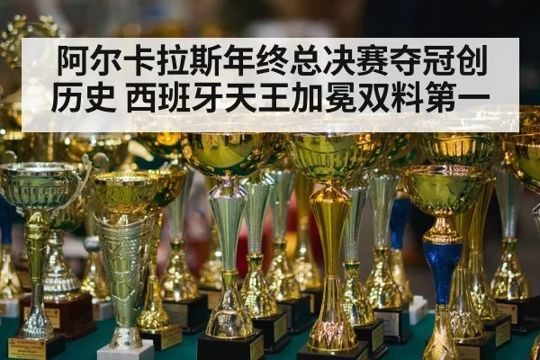 阿尔卡拉斯年终总决赛夺冠创历史 西班牙天王加冕双料第一